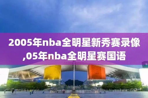 2005年nba全明星新秀赛录像,05年nba全明星赛国语