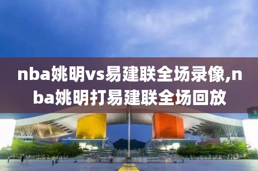 nba姚明vs易建联全场录像,nba姚明打易建联全场回放