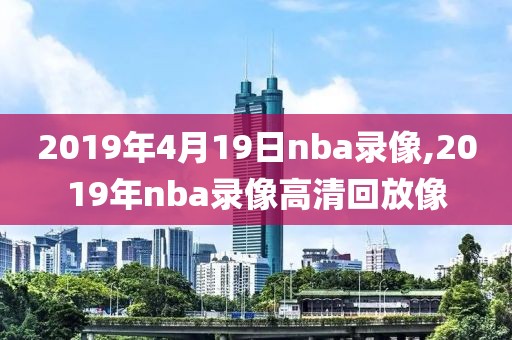 2019年4月19日nba录像,2019年nba录像高清回放像