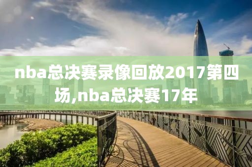 nba总决赛录像回放2017第四场,nba总决赛17年