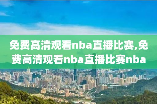 免费高清观看nba直播比赛,免费高清观看nba直播比赛nba