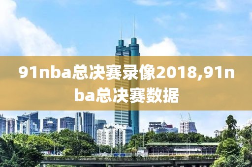 91nba总决赛录像2018,91nba总决赛数据
