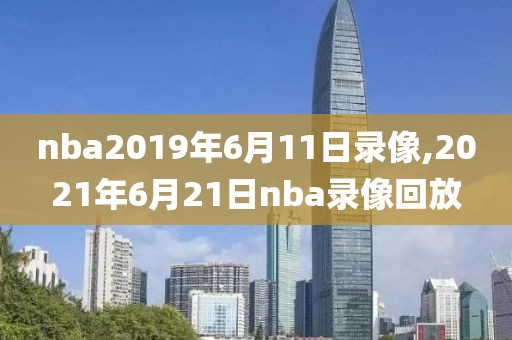 nba2019年6月11日录像,2021年6月21日nba录像回放