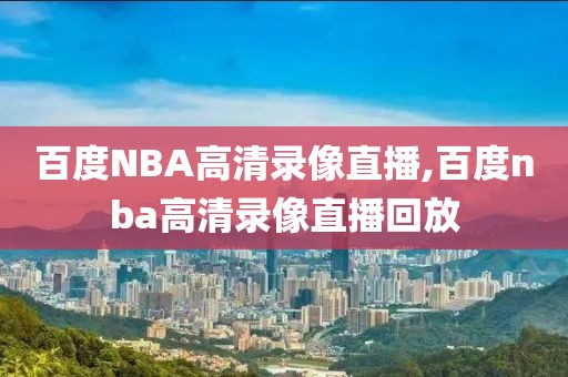 百度NBA高清录像直播,百度nba高清录像直播回放