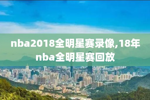 nba2018全明星赛录像,18年nba全明星赛回放