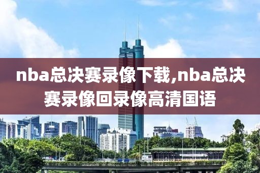 nba总决赛录像下载,nba总决赛录像回录像高清国语