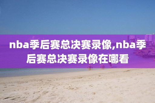 nba季后赛总决赛录像,nba季后赛总决赛录像在哪看