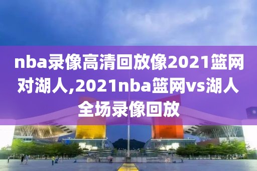 nba录像高清回放像2021篮网对湖人,2021nba篮网vs湖人全场录像回放