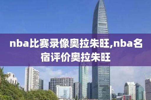 nba比赛录像奥拉朱旺,nba名宿评价奥拉朱旺