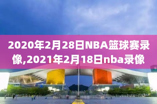 2020年2月28日NBA篮球赛录像,2021年2月18日nba录像