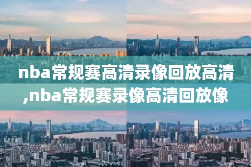 nba常规赛高清录像回放高清,nba常规赛录像高清回放像