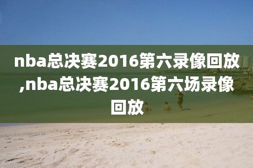 nba总决赛2016第六录像回放,nba总决赛2016第六场录像回放