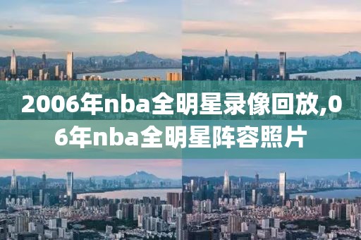 2006年nba全明星录像回放,06年nba全明星阵容照片