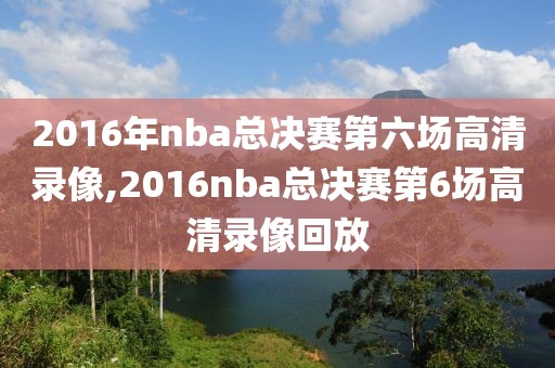 2016年nba总决赛第六场高清录像,2016nba总决赛第6场高清录像回放
