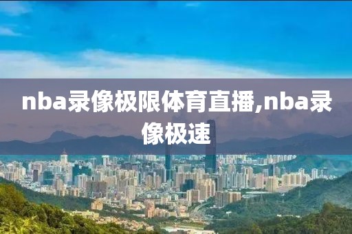nba录像极限体育直播,nba录像极速