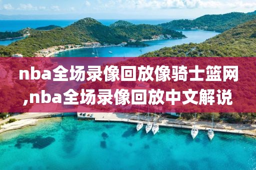 nba全场录像回放像骑士篮网,nba全场录像回放中文解说