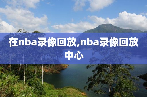 在nba录像回放,nba录像回放中心