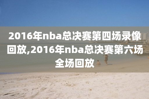2016年nba总决赛第四场录像回放,2016年nba总决赛第六场全场回放