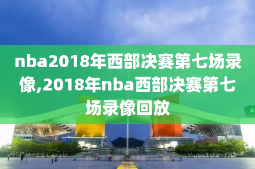 nba2018年西部决赛第七场录像,2018年nba西部决赛第七场录像回放