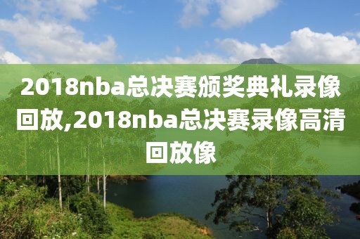2018nba总决赛颁奖典礼录像回放,2018nba总决赛录像高清回放像
