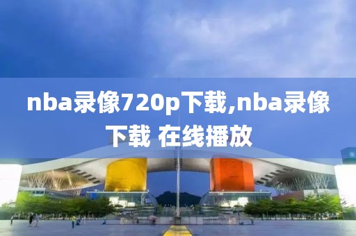 nba录像720p下载,nba录像下载 在线播放