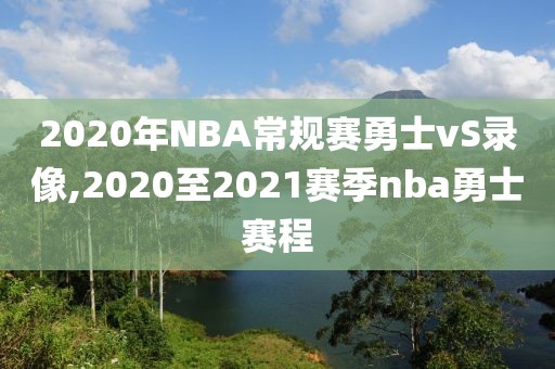 2020年NBA常规赛勇士vS录像,2020至2021赛季nba勇士赛程