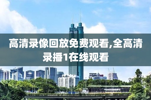 高清录像回放免费观看,全高清录播1在线观看