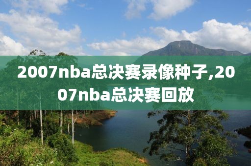 2007nba总决赛录像种子,2007nba总决赛回放