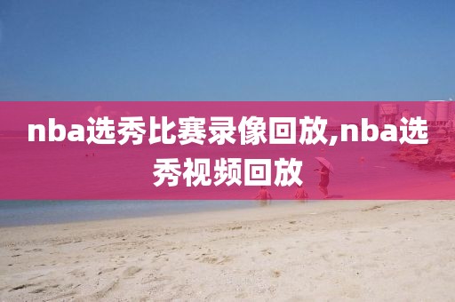 nba选秀比赛录像回放,nba选秀视频回放