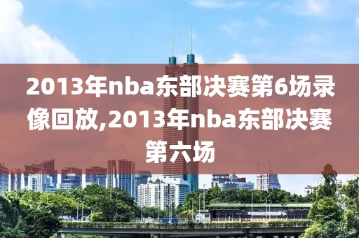 2013年nba东部决赛第6场录像回放,2013年nba东部决赛第六场