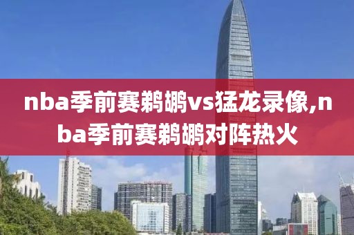 nba季前赛鹈鹕vs猛龙录像,nba季前赛鹈鹕对阵热火