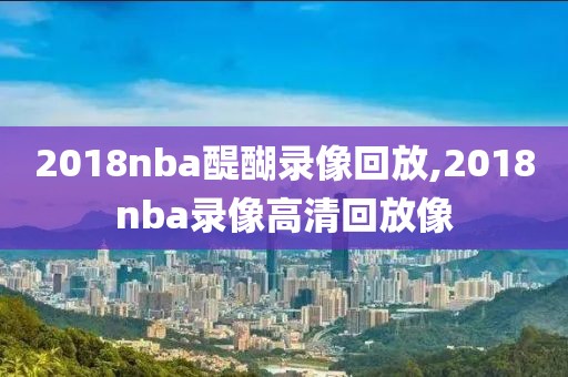2018nba醍醐录像回放,2018nba录像高清回放像