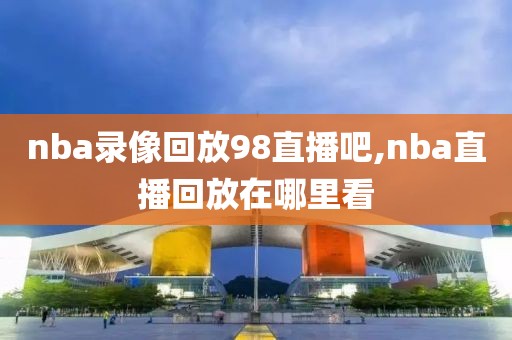 nba录像回放98直播吧,nba直播回放在哪里看