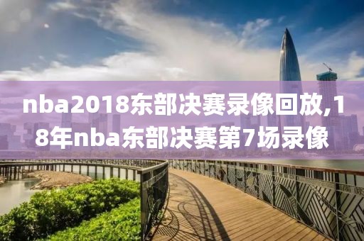 nba2018东部决赛录像回放,18年nba东部决赛第7场录像