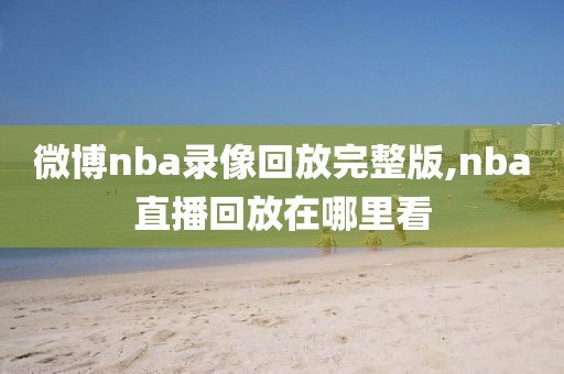 微博nba录像回放完整版,nba直播回放在哪里看