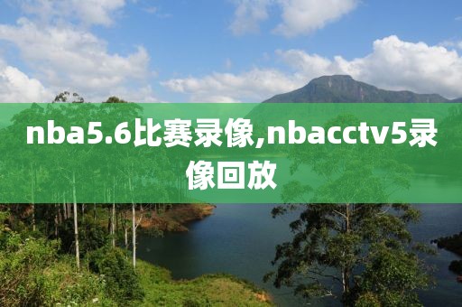nba5.6比赛录像,nbacctv5录像回放