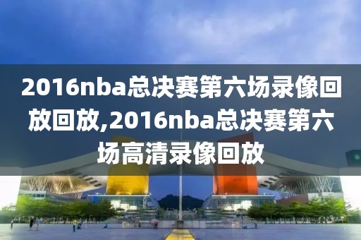 2016nba总决赛第六场录像回放回放,2016nba总决赛第六场高清录像回放
