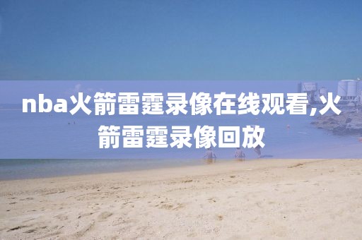 nba火箭雷霆录像在线观看,火箭雷霆录像回放