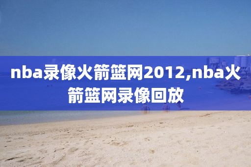 nba录像火箭篮网2012,nba火箭篮网录像回放