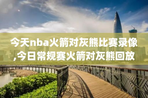 今天nba火箭对灰熊比赛录像,今日常规赛火箭对灰熊回放
