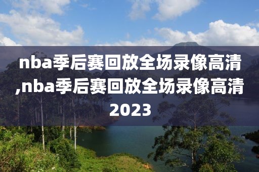 nba季后赛回放全场录像高清,nba季后赛回放全场录像高清2023