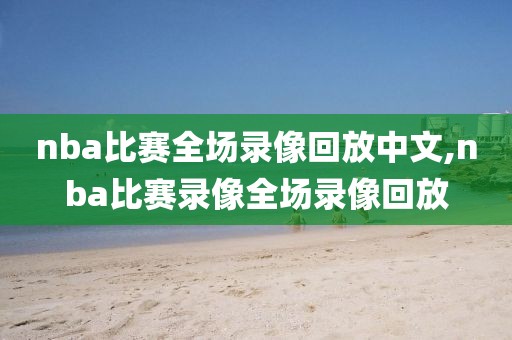 nba比赛全场录像回放中文,nba比赛录像全场录像回放