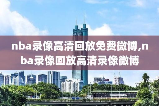 nba录像高清回放免费微博,nba录像回放高清录像微博
