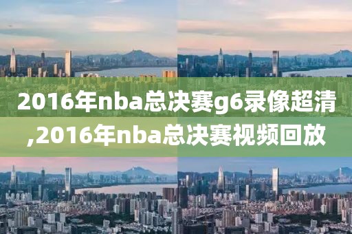 2016年nba总决赛g6录像超清,2016年nba总决赛视频回放