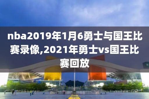nba2019年1月6勇士与国王比赛录像,2021年勇士vs国王比赛回放