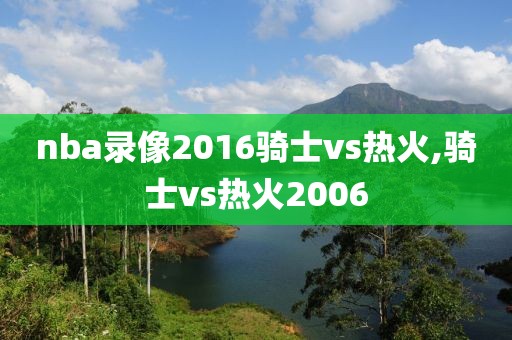nba录像2016骑士vs热火,骑士vs热火2006