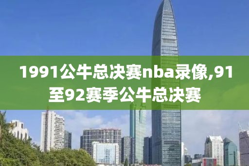 1991公牛总决赛nba录像,91至92赛季公牛总决赛