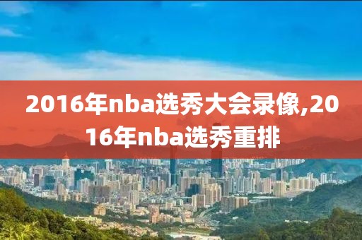 2016年nba选秀大会录像,2016年nba选秀重排