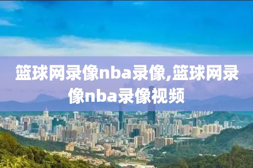 篮球网录像nba录像,篮球网录像nba录像视频