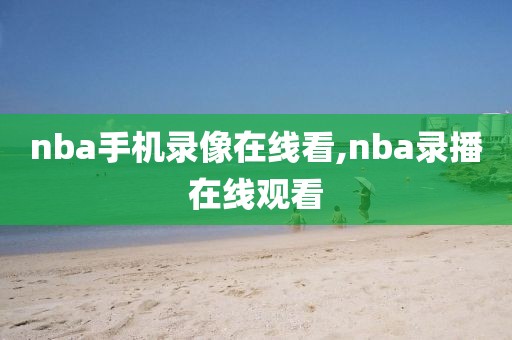 nba手机录像在线看,nba录播在线观看